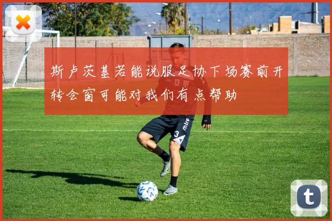 斯卢茨基若能说服足协下场赛前开转会窗可能对我们有点帮助